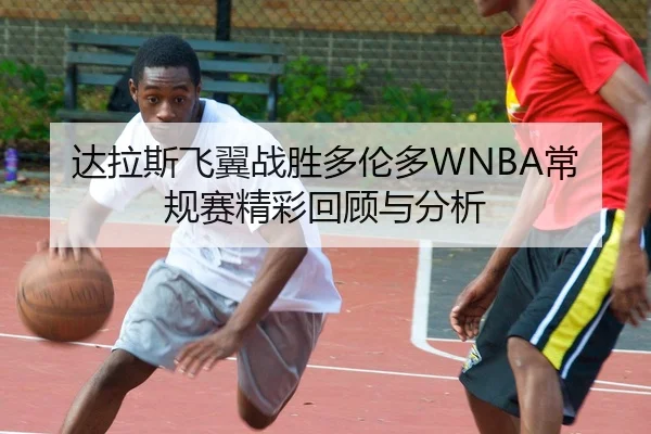 达拉斯飞翼战胜多伦多WNBA常规赛精彩回顾与分析