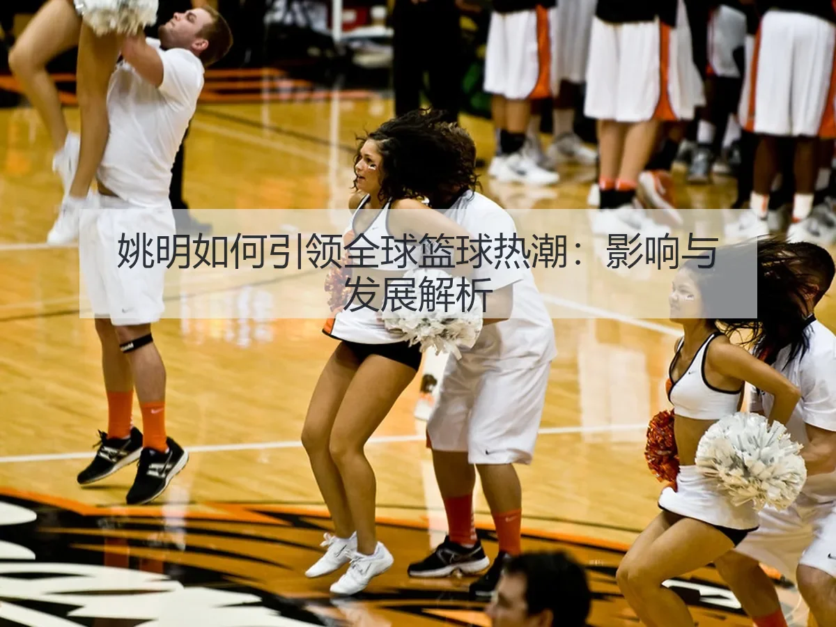 姚明如何引领全球篮球热潮：影响与发展解析