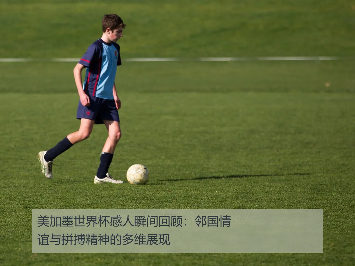 美加墨世界杯感人瞬间回顾:邻国情谊与拼搏精神的多维展现